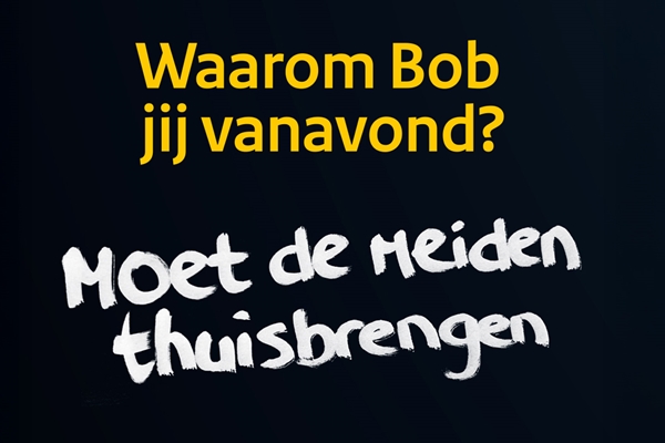 Bob poster tekst: Waarom Bob jij? Moet de meiden thuis brengen
